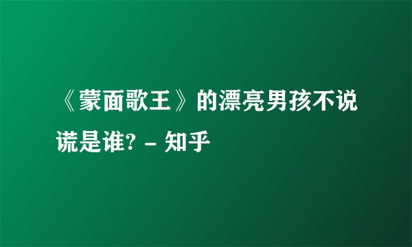 《蒙面歌王》的漂亮男孩不说谎是谁? - 知乎