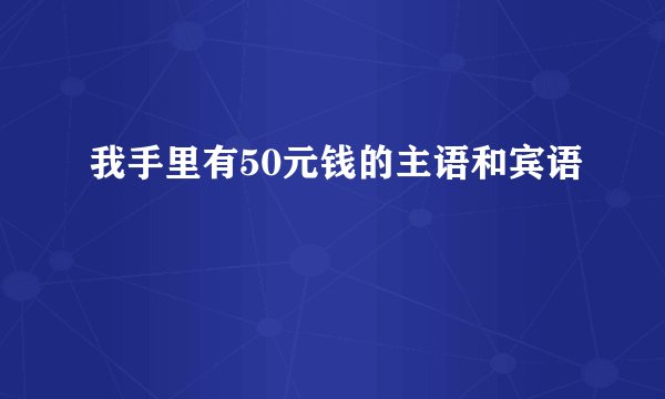 我手里有50元钱的主语和宾语
