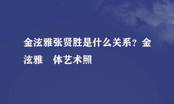 金泫雅张贤胜是什么关系？金泫雅婐体艺术照