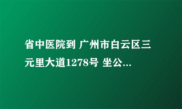 省中医院到 广州市白云区三元里大道1278号 坐公车怎么走