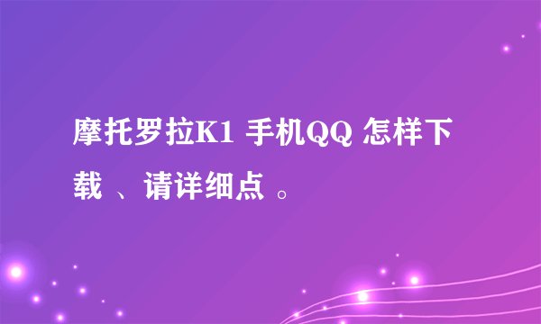 摩托罗拉K1 手机QQ 怎样下载 、请详细点 。