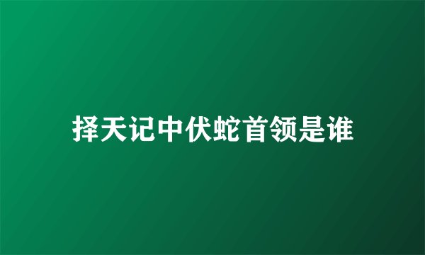 择天记中伏蛇首领是谁