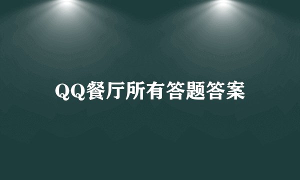 QQ餐厅所有答题答案