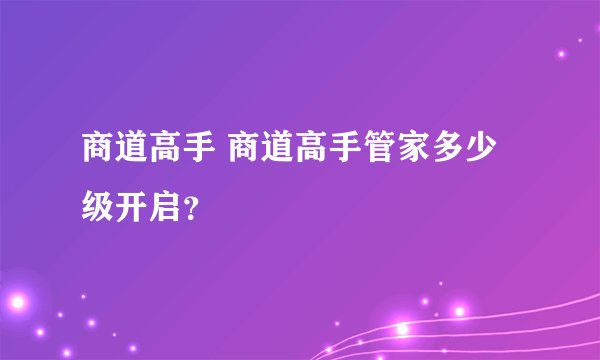 商道高手 商道高手管家多少级开启？
