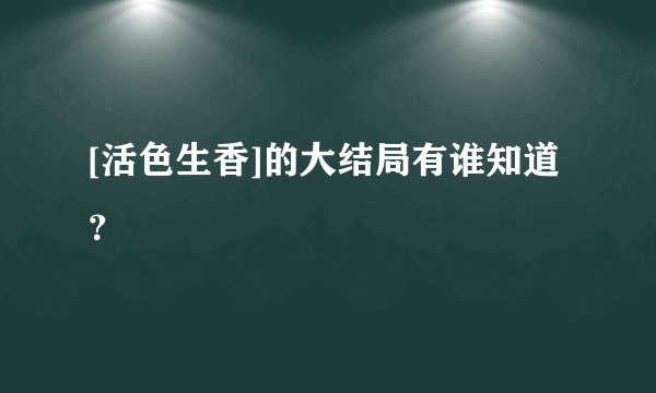 [活色生香]的大结局有谁知道？