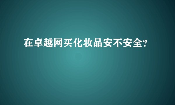 在卓越网买化妆品安不安全？