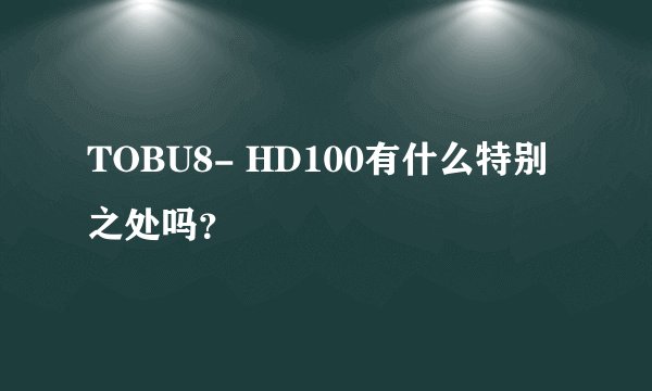 TOBU8- HD100有什么特别之处吗？