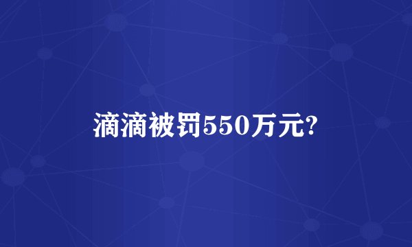 滴滴被罚550万元?