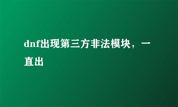 dnf出现第三方非法模块，一直出