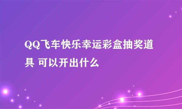 QQ飞车快乐幸运彩盒抽奖道具 可以开出什么