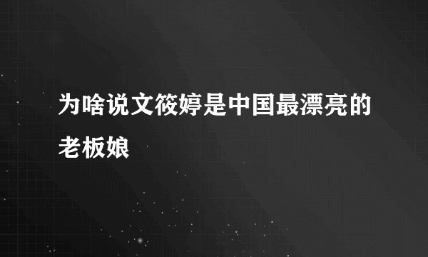 为啥说文筱婷是中国最漂亮的老板娘