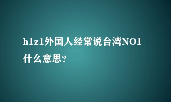 h1z1外国人经常说台湾NO1 什么意思？