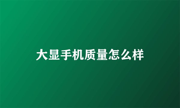 大显手机质量怎么样