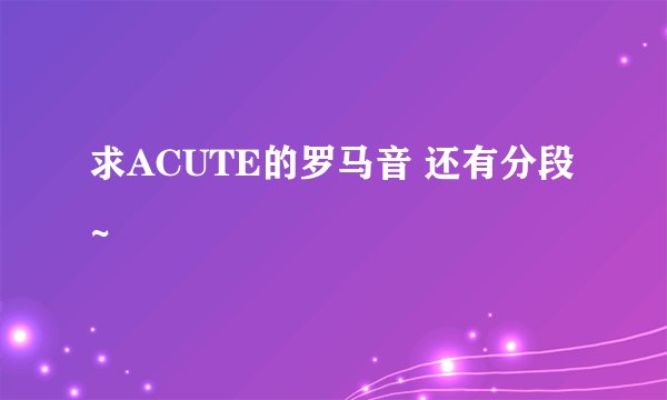 求ACUTE的罗马音 还有分段~