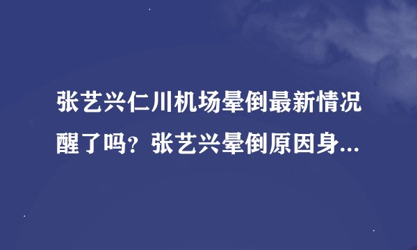 张艺兴仁川机场晕倒最新情况醒了吗?张艺兴晕倒原因身体状况如何