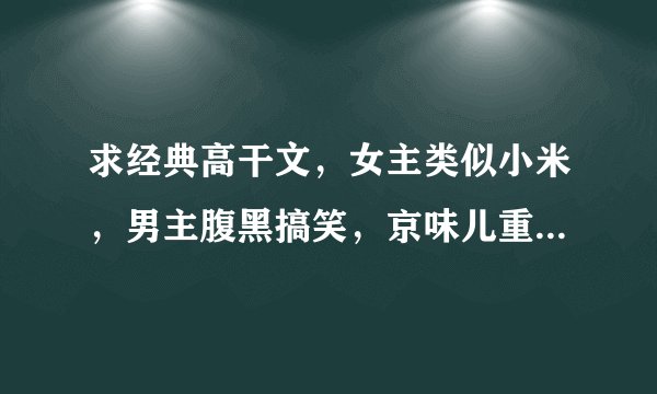 求经典高干文，女主类似小米，男主腹黑搞笑，京味儿重，谢谢！！