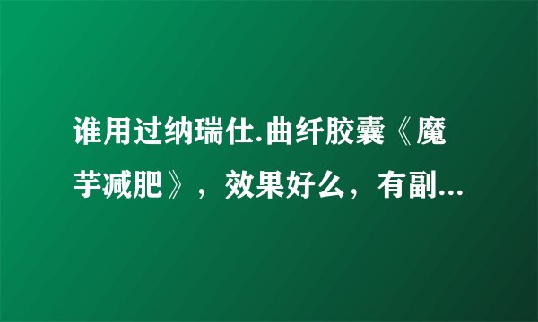 谁用过纳瑞仕.曲纤胶囊《魔芋减肥》，效果好么，有副作用吗？