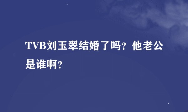 TVB刘玉翠结婚了吗？他老公是谁啊？