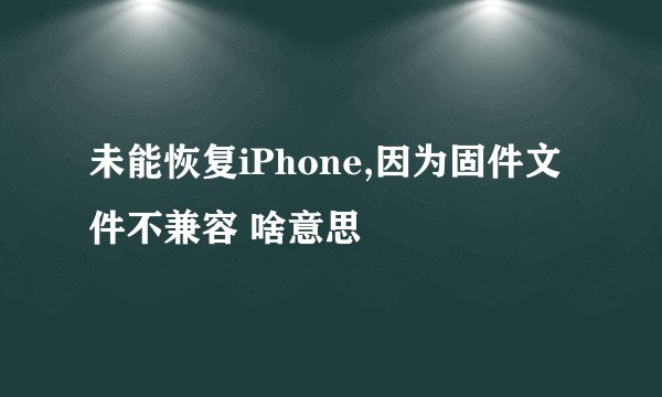 未能恢复iPhone,因为固件文件不兼容 啥意思
