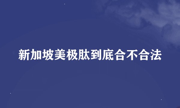 新加坡美极肽到底合不合法