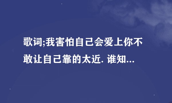 歌词;我害怕自己会爱上你不敢让自己靠的太近. 谁知道歌名是什么啊?告诉下谢谢啦！