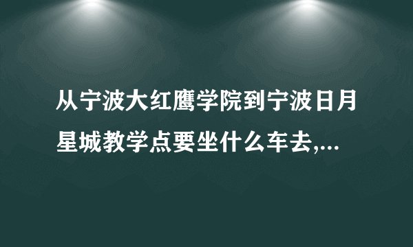 从宁波大红鹰学院到宁波日月星城教学点要坐什么车去,到哪站停车啊?