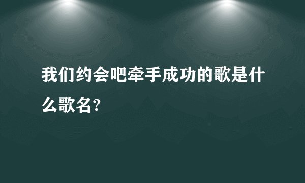 我们约会吧牵手成功的歌是什么歌名?