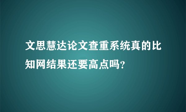 文思慧达论文查重系统真的比知网结果还要高点吗？