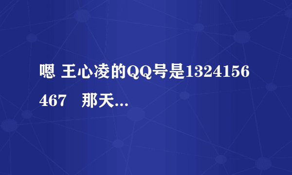 嗯 王心凌的QQ号是1324156467   那天我还跟她视过频  大家要加就快点了 不然就没位咯