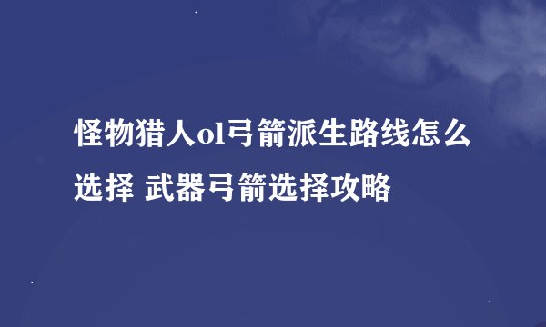 怪物猎人ol弓箭派生路线怎么选择 武器弓箭选择攻略