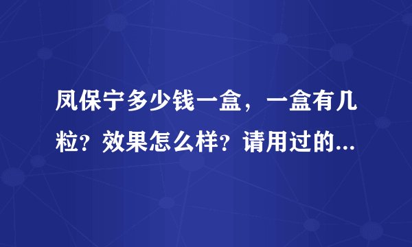 凤保宁多少钱一盒，一盒有几粒？效果怎么样？请用过的帮我解答一下，或是医生非常感谢！