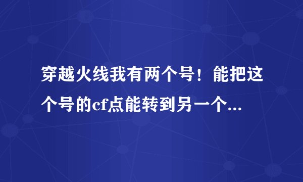 穿越火线我有两个号！能把这个号的cf点能转到另一个号上吗？