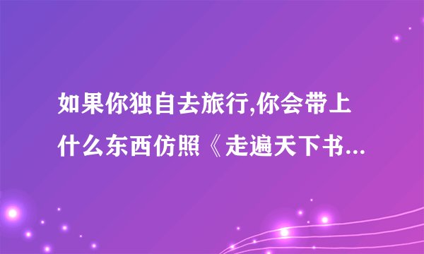 如果你独自去旅行,你会带上什么东西仿照《走遍天下书为侣》，3 4 5 小节写一写你自己的想法（300左右）