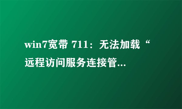 win7宽带 711：无法加载“远程访问服务连接管理器”。 怎么解决