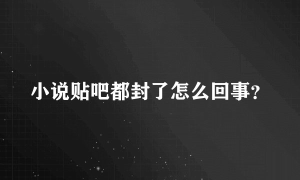 小说贴吧都封了怎么回事？