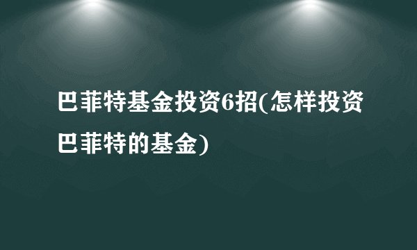 巴菲特基金投资6招(怎样投资巴菲特的基金)