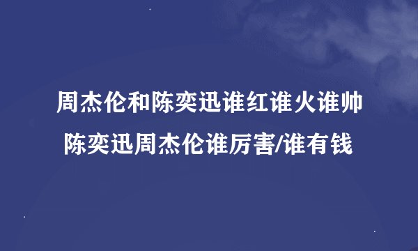 周杰伦和陈奕迅谁红谁火谁帅 陈奕迅周杰伦谁厉害/谁有钱