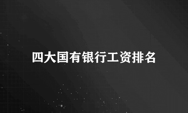 四大国有银行工资排名