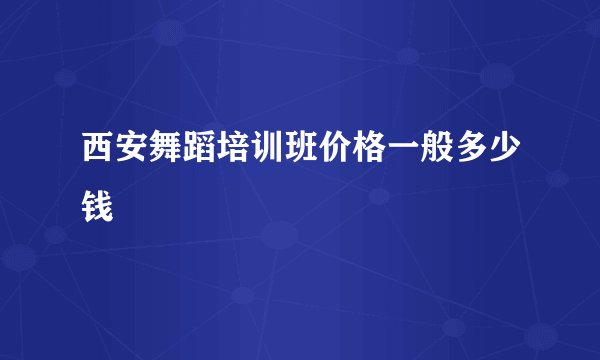 西安舞蹈培训班价格一般多少钱