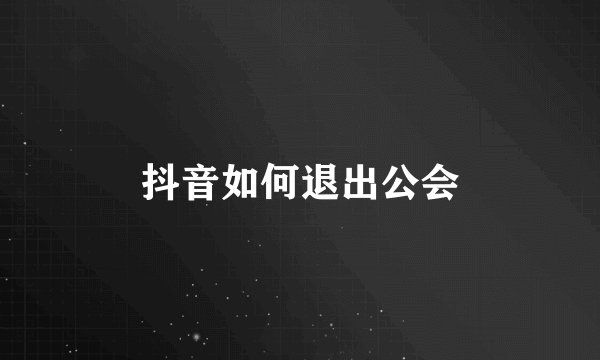 抖音如何退出公会