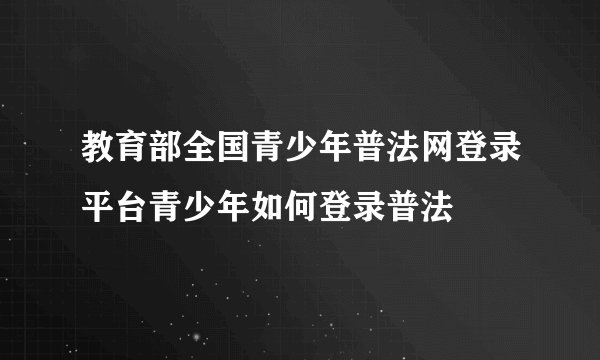 教育部全国青少年普法网登录平台青少年如何登录普法
