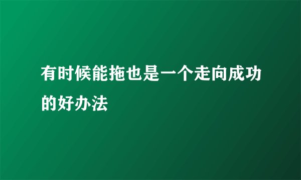 有时候能拖也是一个走向成功的好办法