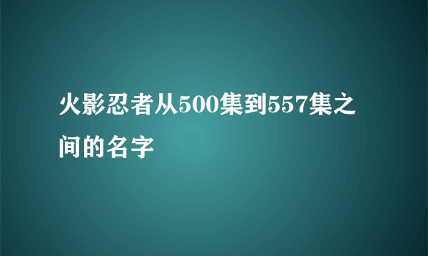 火影忍者从500集到557集之间的名字
