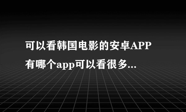 可以看韩国电影的安卓APP 有哪个app可以看很多的韩剧除了韩剧tv