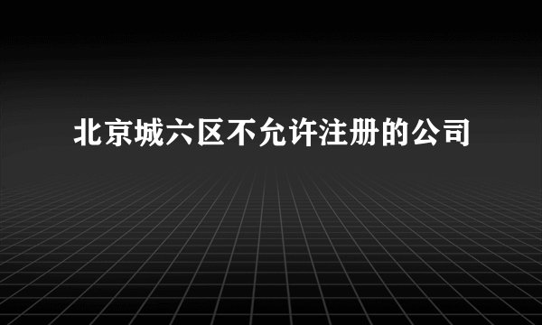 北京城六区不允许注册的公司