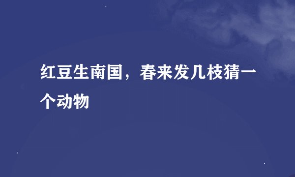 红豆生南国，春来发几枝猜一个动物
