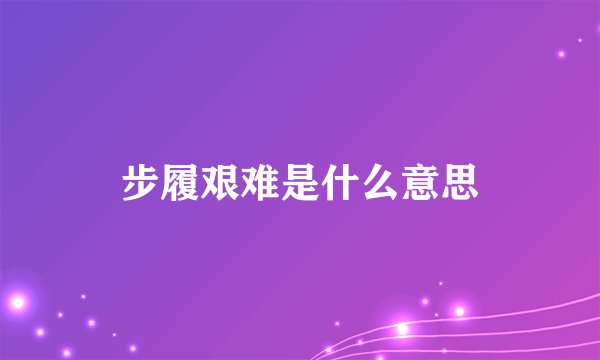 步履艰难是什么意思