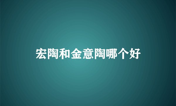 宏陶和金意陶哪个好