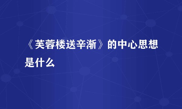 《芙蓉楼送辛渐》的中心思想是什么