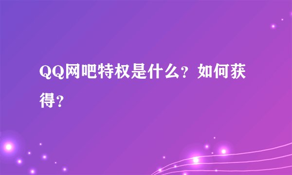 QQ网吧特权是什么？如何获得？